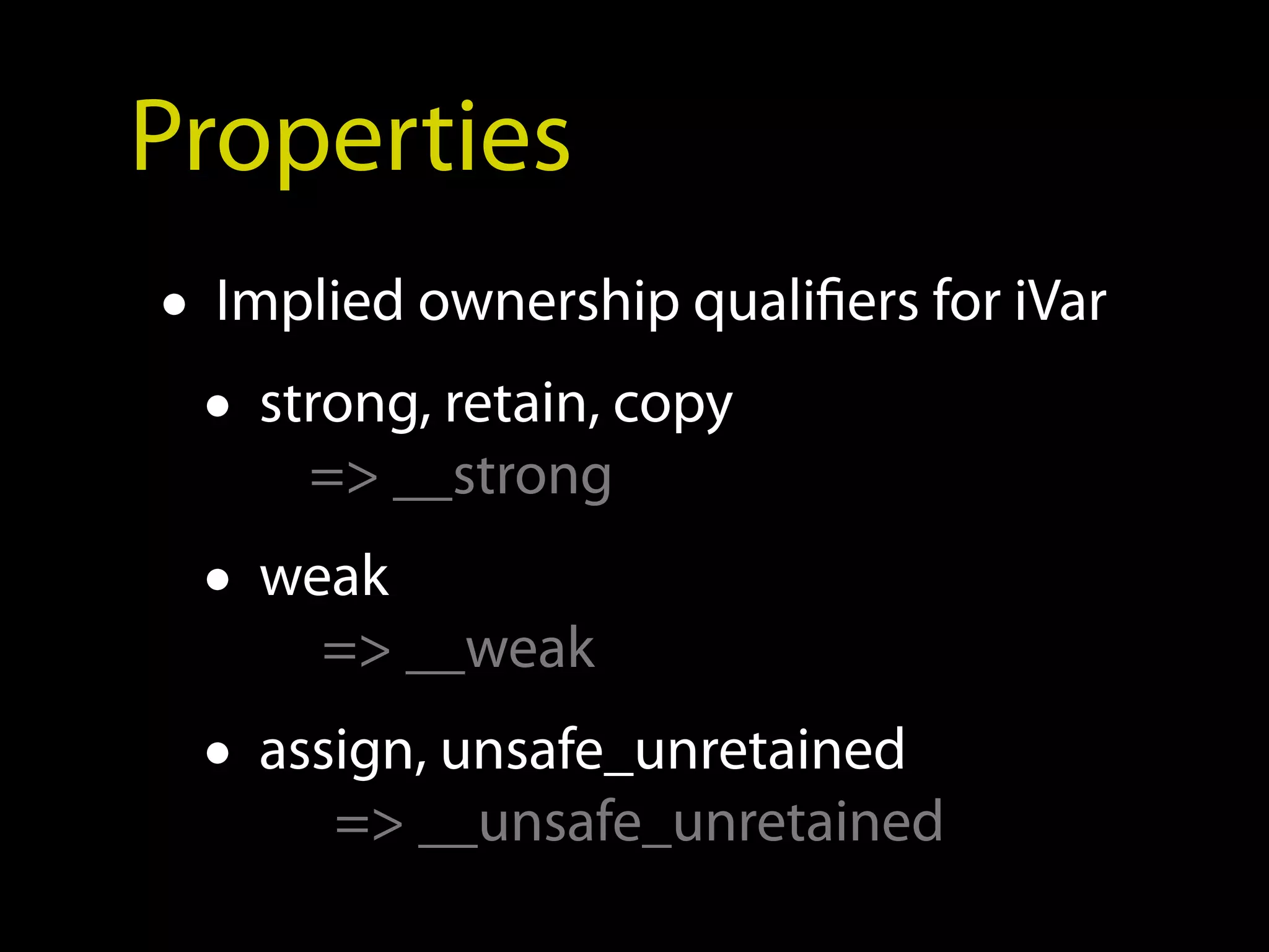 Properties
• Implied ownership qualifiers for iVar
  • strong, retain, copy
      => __strong
 • weak
      => __weak
 • assign, unsafe_unretained
       => __unsafe_unretained
 