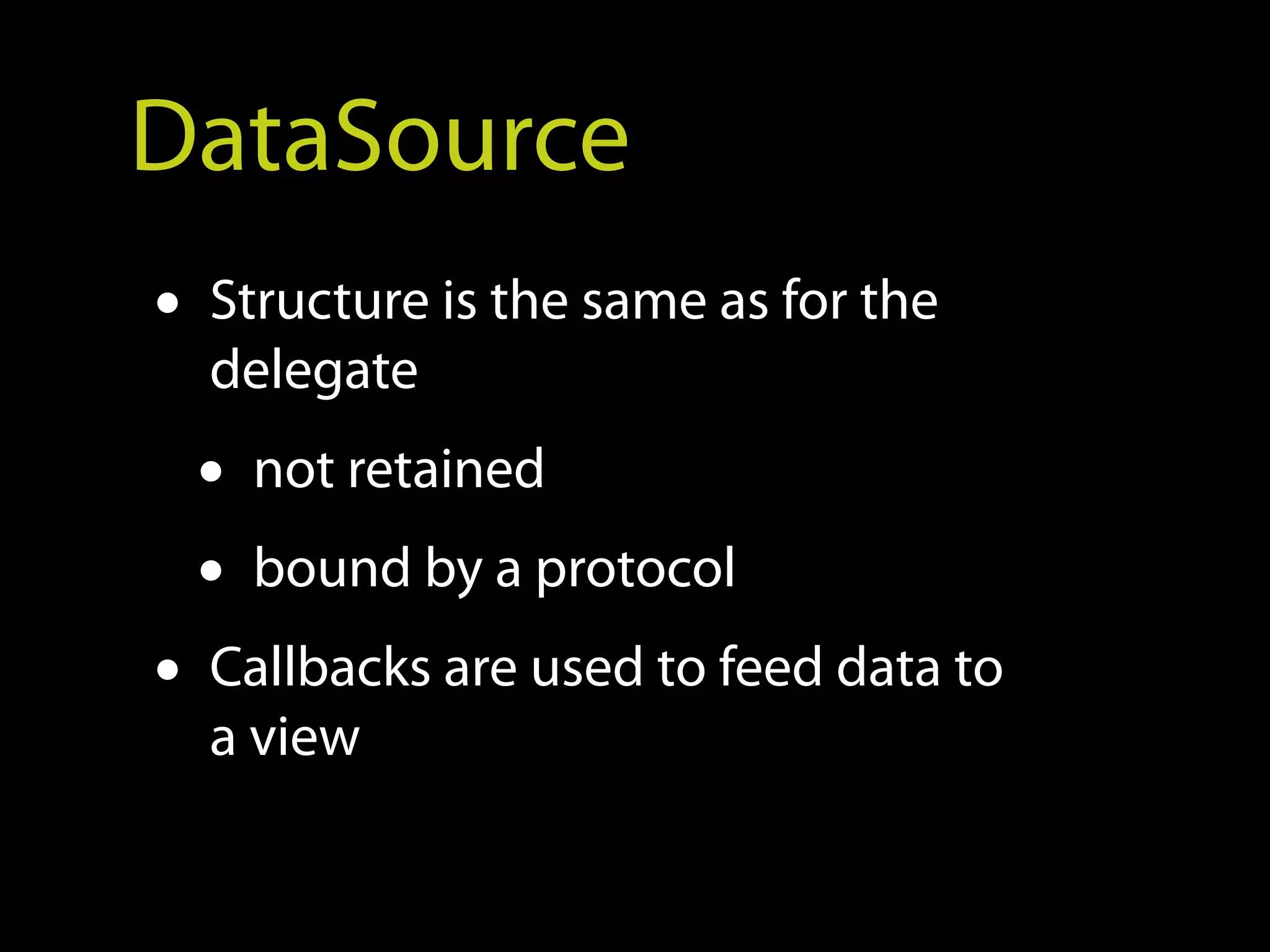 DataSource
• Structure is the same as for the
  delegate
 • not retained
 • bound by a protocol
• Callbacks are used to feed data to
  a view
 