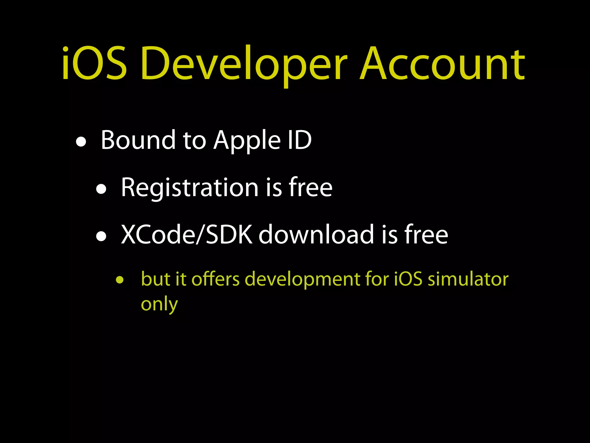 iOS Developer Account
• Bound to Apple ID
  • Registration is free
  • XCode/SDK download is free
   •   but it offers development for iOS simulator
       only
 