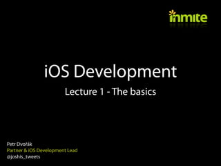 iOS Development
                        Lecture 1 - The basics



Petr Dvořák
Partner & iOS Development Lead
@joshis_tweets
 