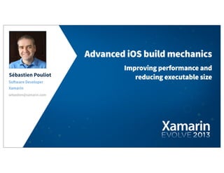 Sébastien Pouliot
So!ware Developer
Xamarin
sebastien@xamarin.com
Advanced iOS build mechanics
Improving performance and
reducing executable size
 