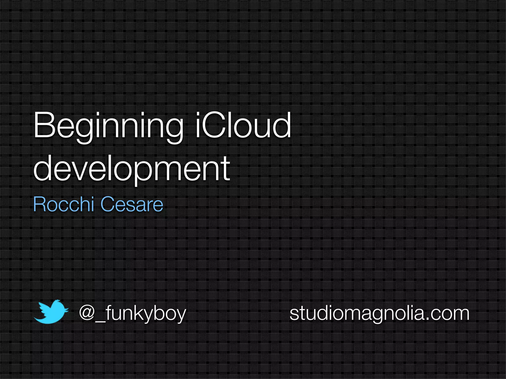 Beginning iCloud
development
Rocchi Cesare




    @_funkyboy   studiomagnolia.com
 
