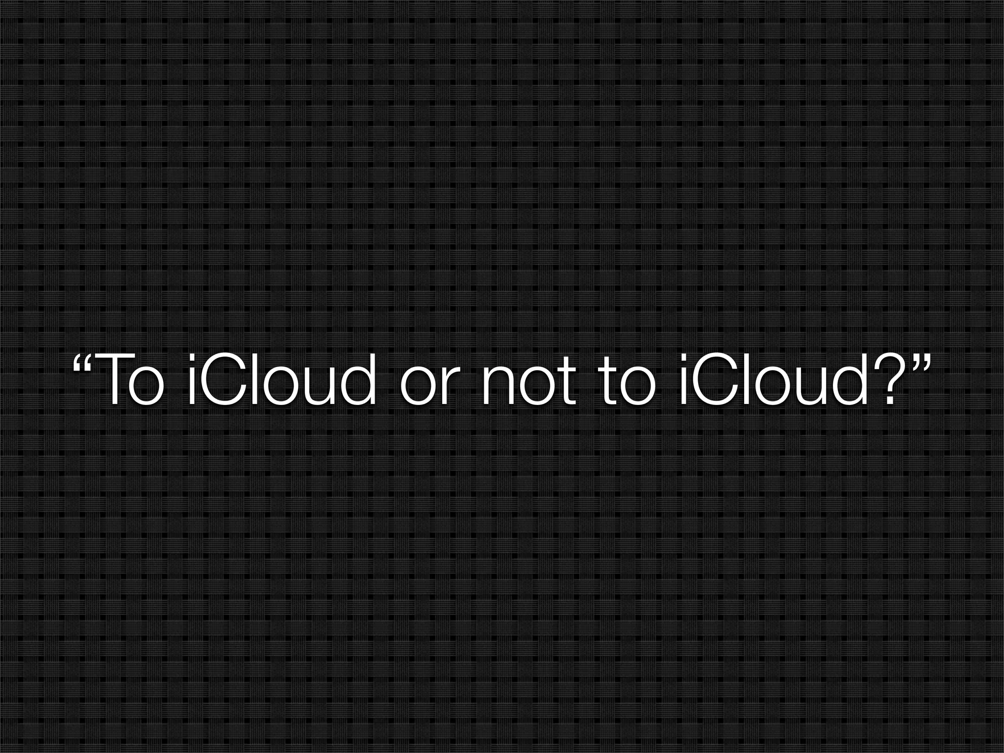 “To iCloud or not to iCloud?”
 