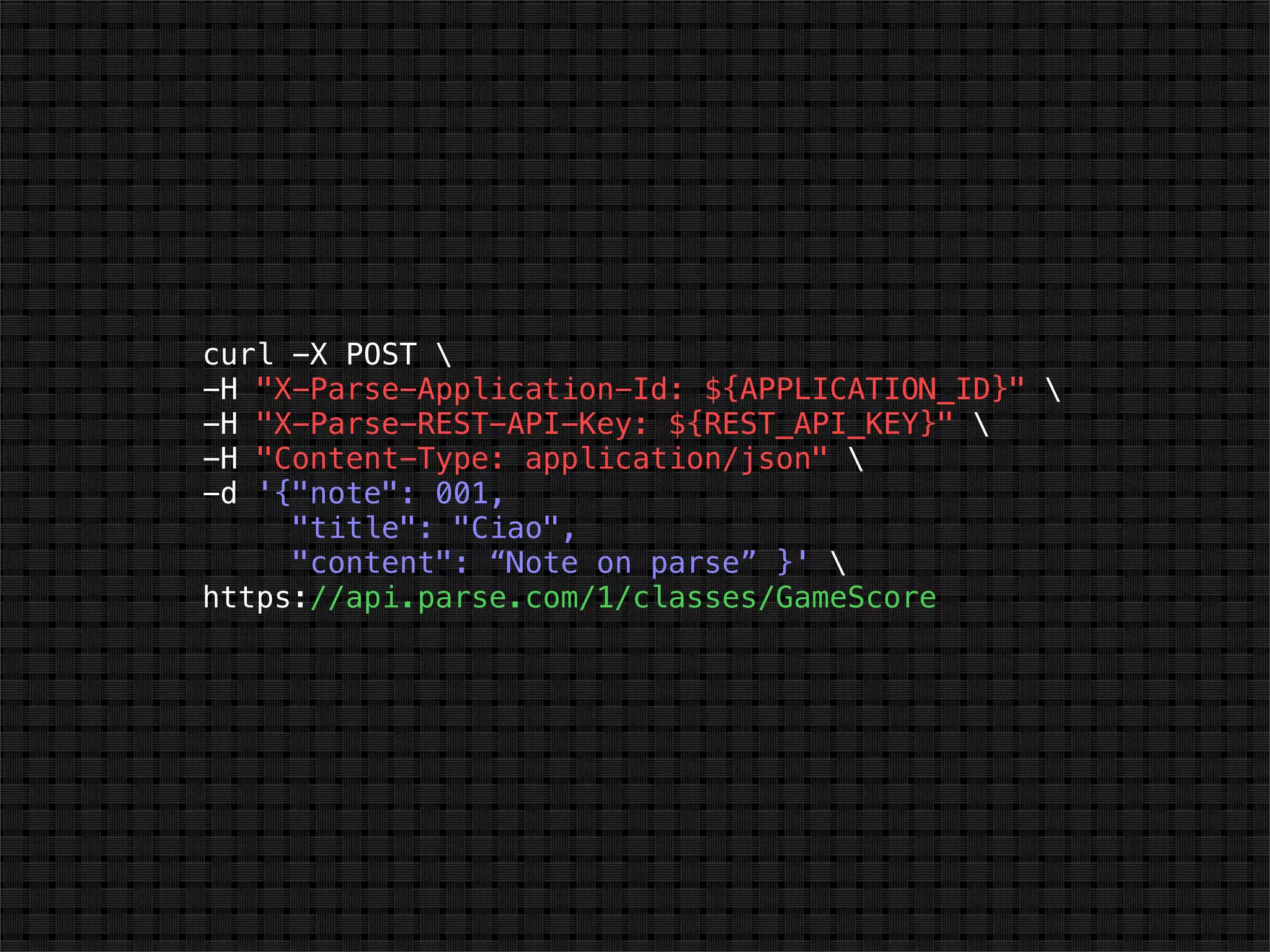 curl -X POST 
-H "X-Parse-Application-Id: ${APPLICATION_ID}" 
-H "X-Parse-REST-API-Key: ${REST_API_KEY}" 
-H "Content-Type: application/json" 
-d '{"note": 001,
     "title": "Ciao",
     "content": “Note on parse” }' 
https://api.parse.com/1/classes/GameScore
 