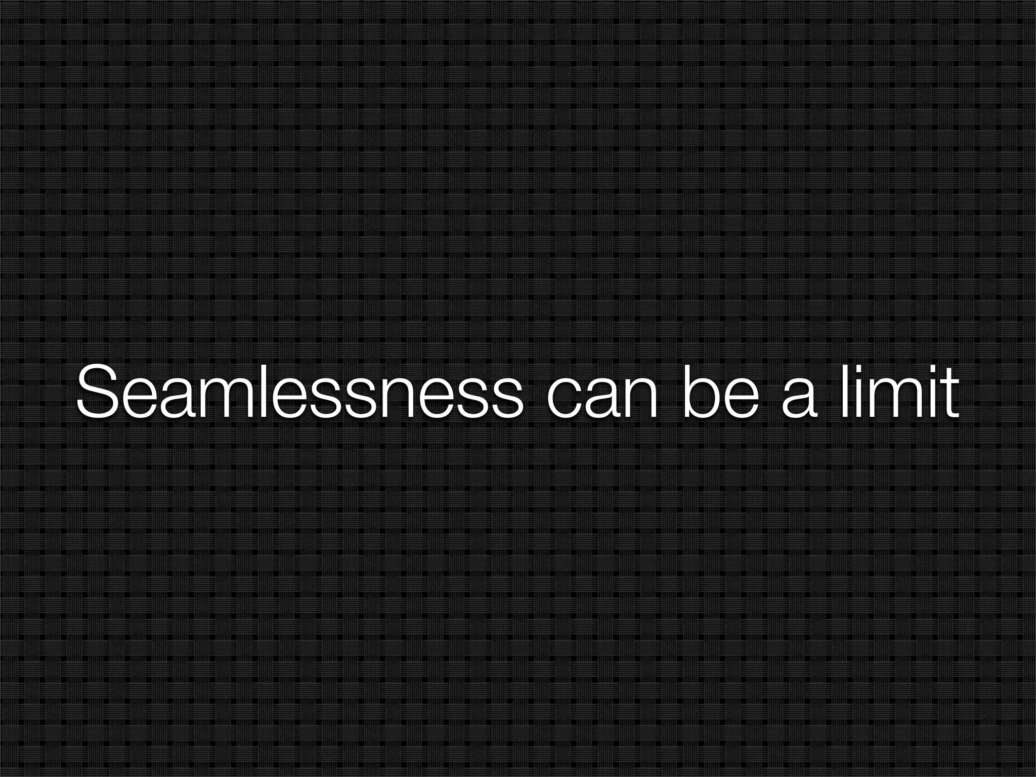 Seamlessness can be a limit
 