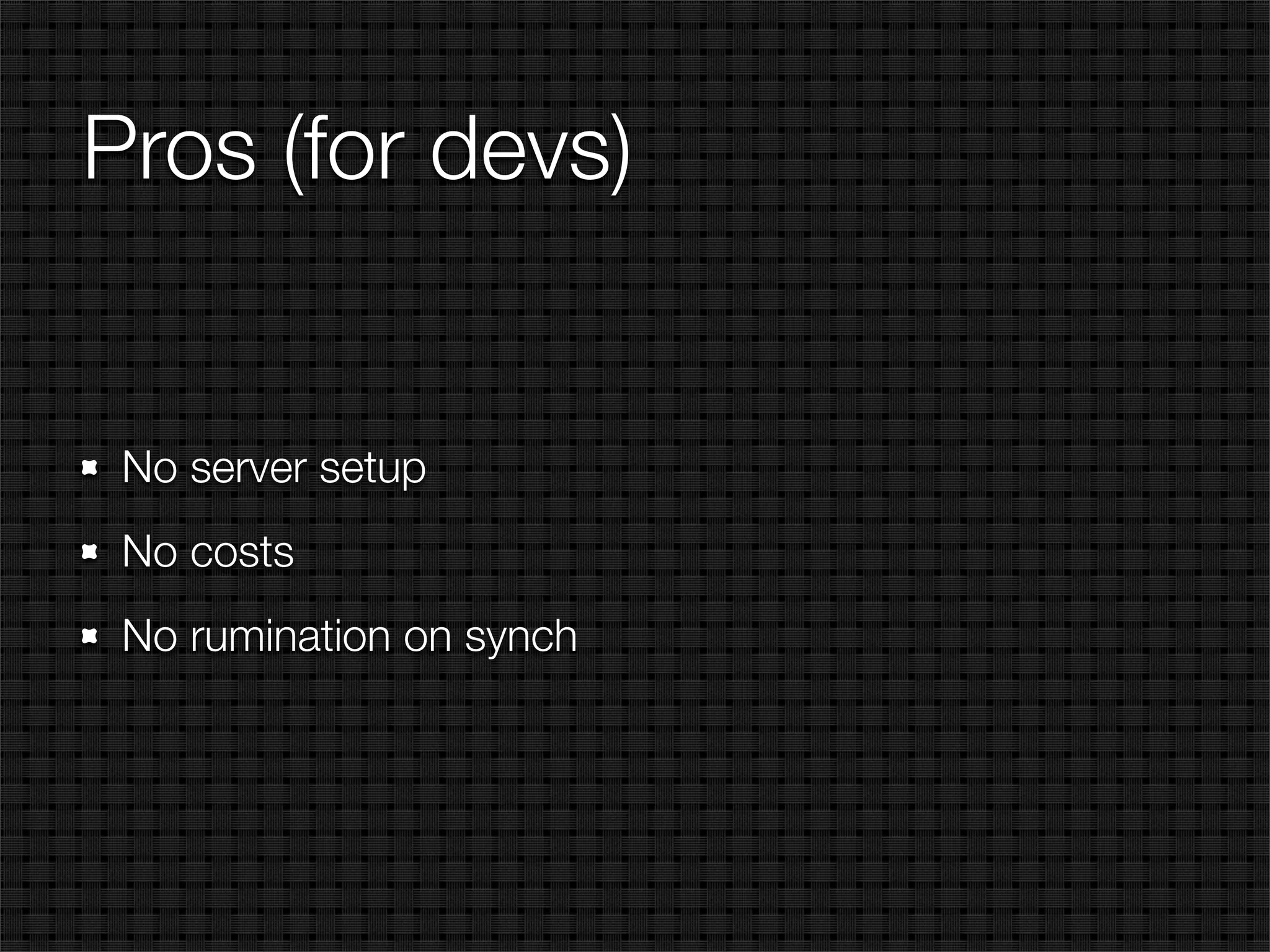 Pros (for devs)


 No server setup
 No costs
 No rumination on synch
 