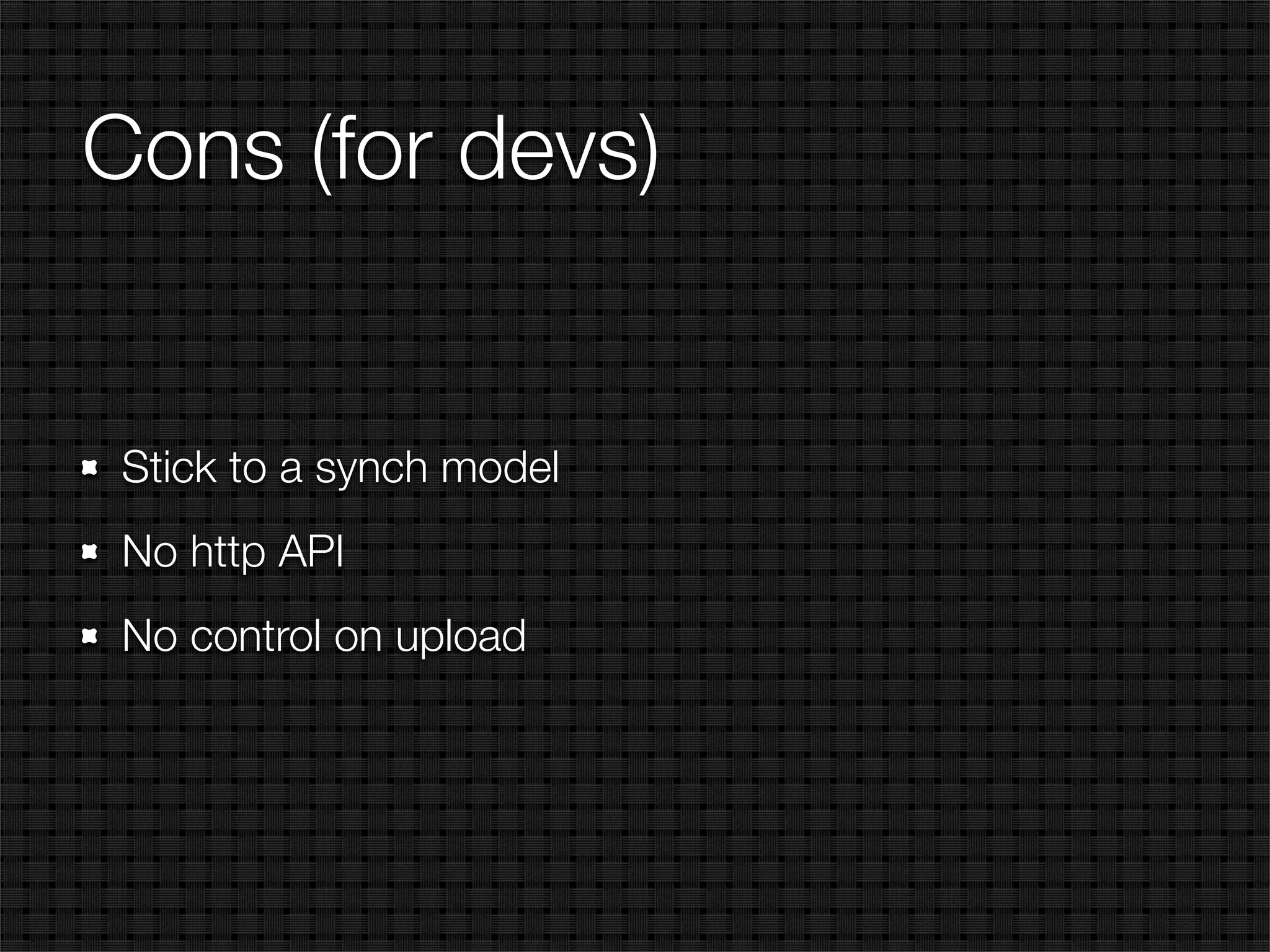 Cons (for devs)


 Stick to a synch model
 No http API
 No control on upload
 