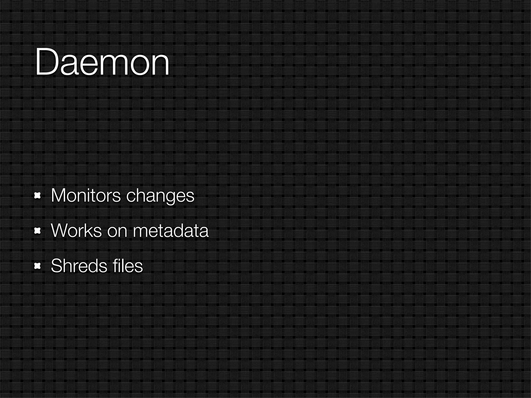Daemon


Monitors changes
Works on metadata
Shreds ﬁles
 