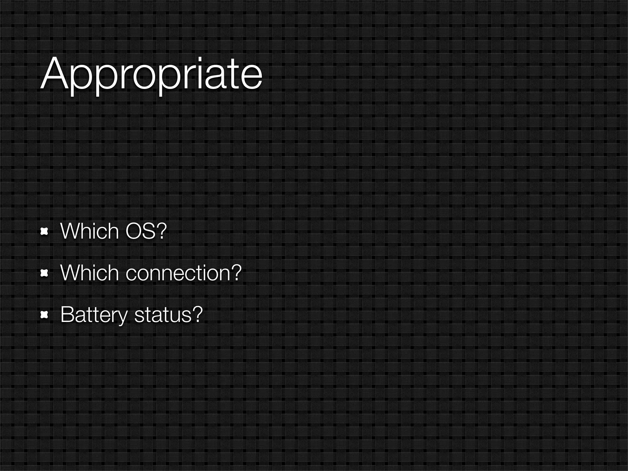 Appropriate


Which OS?
Which connection?
Battery status?
 