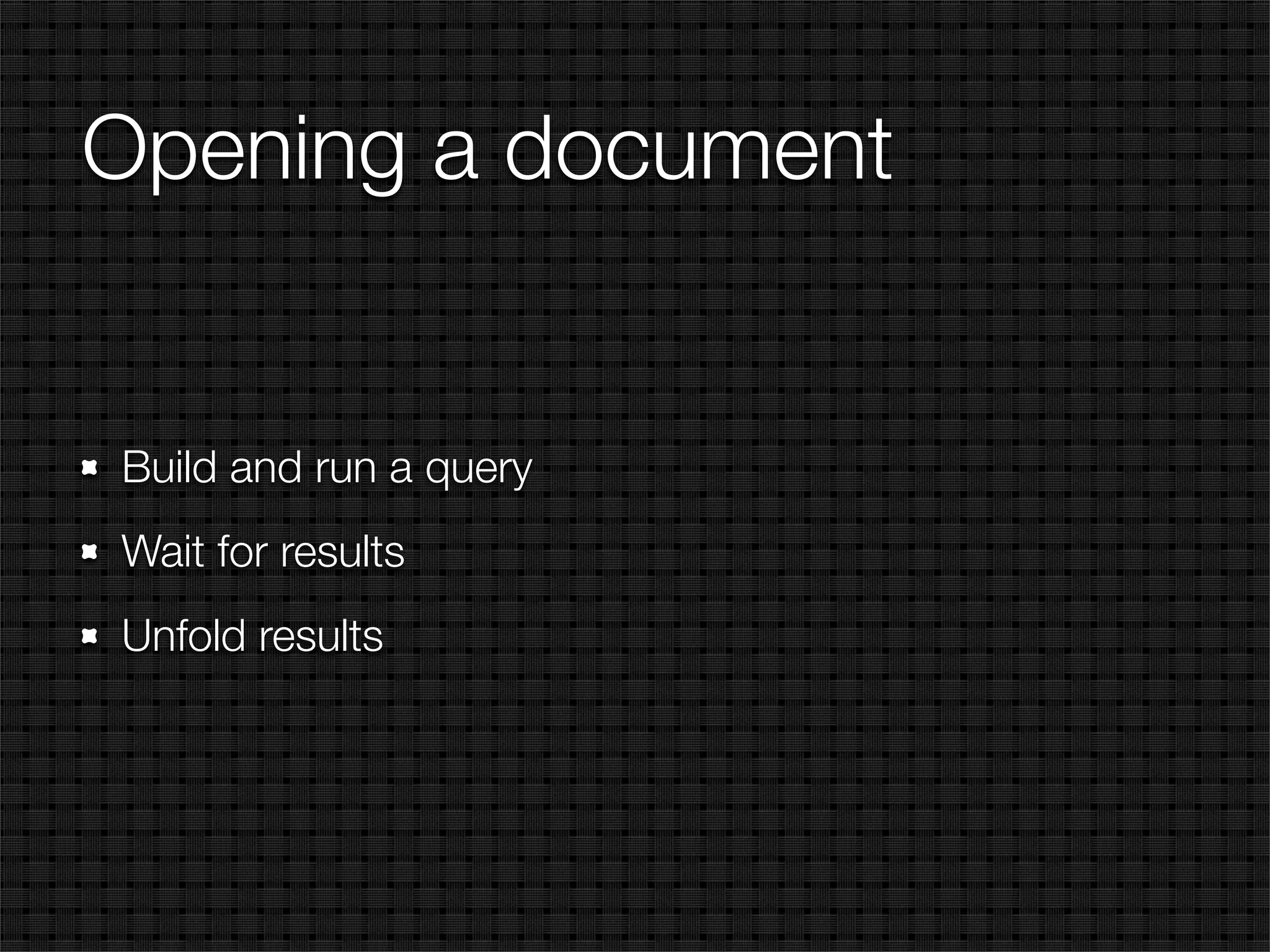 Opening a document


Build and run a query
Wait for results
Unfold results
 