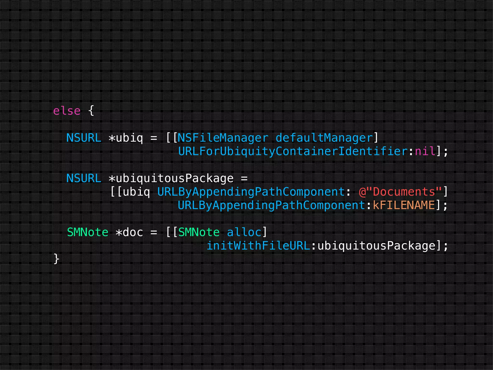 else {

    NSURL *ubiq = [[NSFileManager defaultManager]
                    URLForUbiquityContainerIdentifier:nil];

    NSURL *ubiquitousPackage =
          [[ubiq URLByAppendingPathComponent: @"Documents"]
                    URLByAppendingPathComponent:kFILENAME];

    SMNote *doc = [[SMNote alloc]
                        initWithFileURL:ubiquitousPackage];
}
 