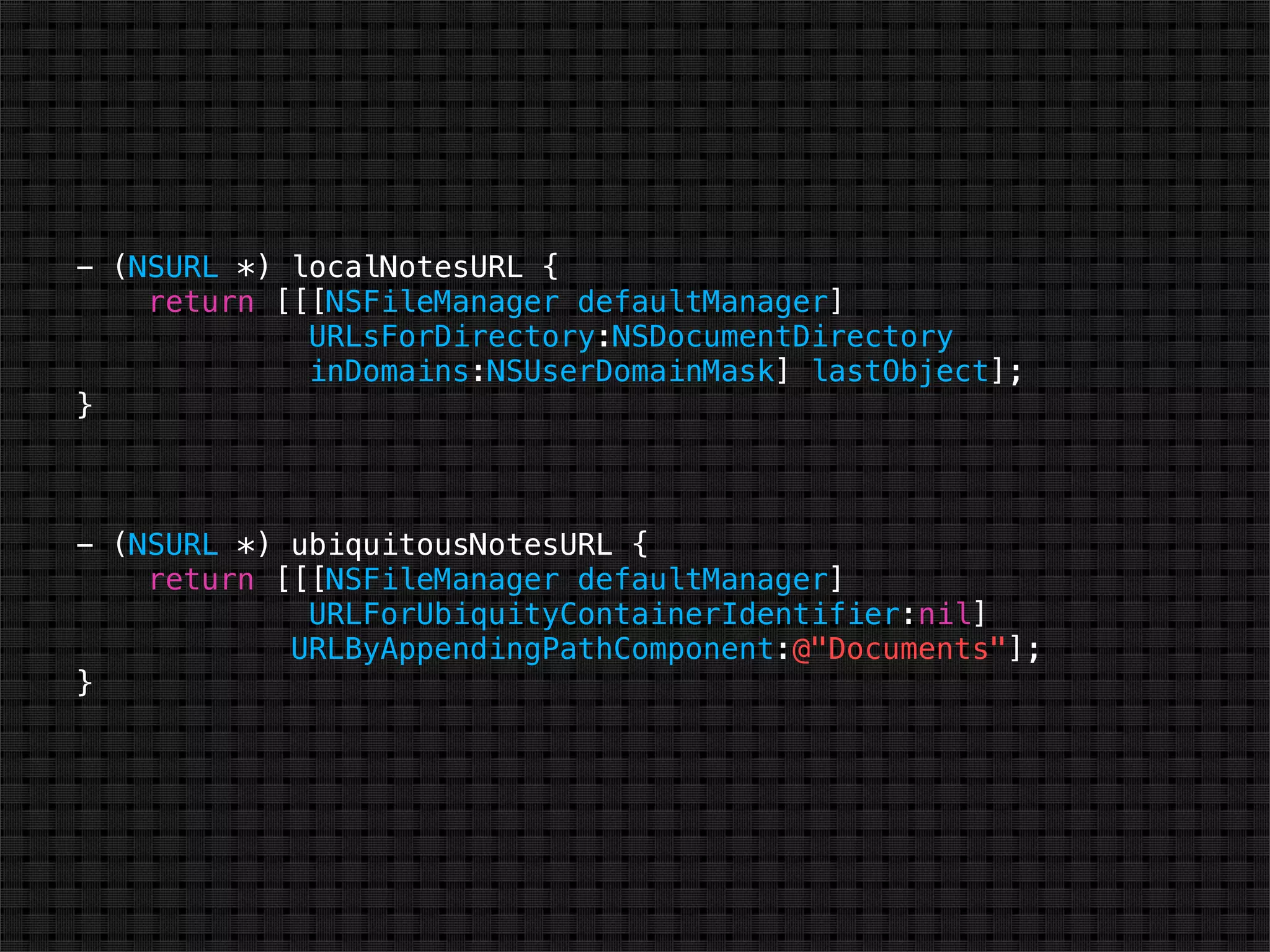 - (NSURL *) localNotesURL {
    return [[[NSFileManager defaultManager]
             URLsForDirectory:NSDocumentDirectory
             inDomains:NSUserDomainMask] lastObject];
}



- (NSURL *) ubiquitousNotesURL {
    return [[[NSFileManager defaultManager]
             URLForUbiquityContainerIdentifier:nil]
            URLByAppendingPathComponent:@"Documents"];
}
 