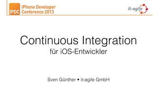 Continuous Integration
für iOS-Entwickler

Sven Günther • it-agile GmbH

 