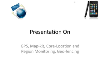 Presenta(on	
  On	
  
GPS,	
  Map-­‐kit,	
  Core-­‐Loca(on	
  and	
  
Region	
  Monitoring,	
  Geo-­‐fencing	
  	
  

 
