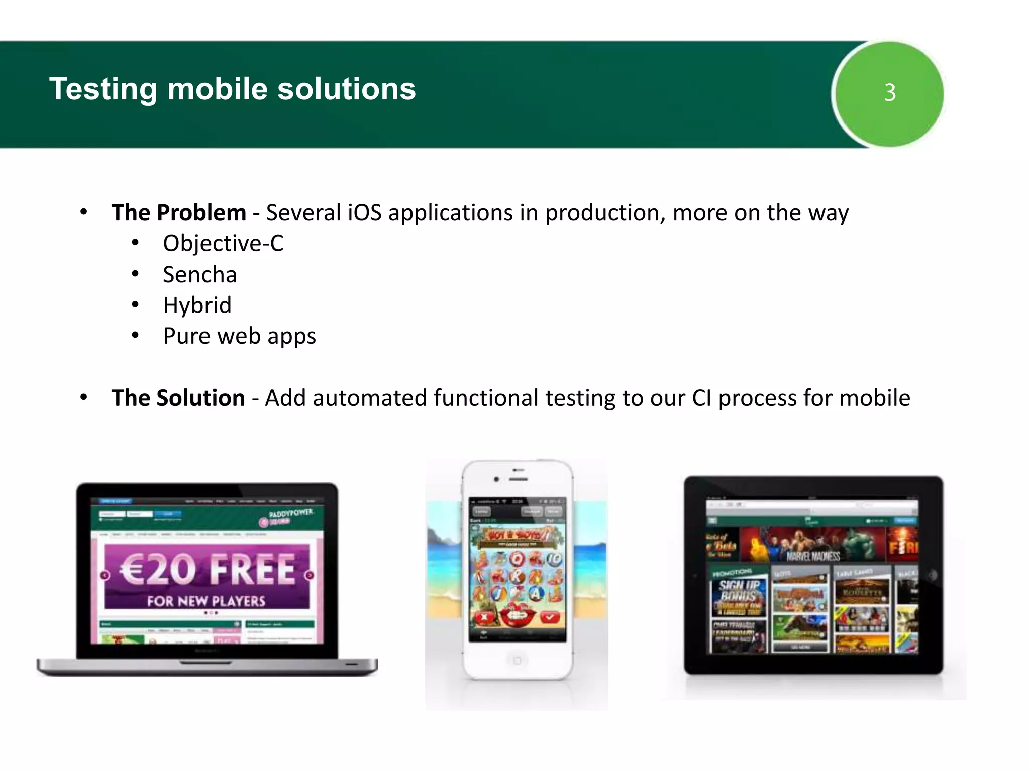 Testing mobile solutions
• The Problem - Several iOS applications in production, more on the way
• Objective-C
• Sencha
• Hybrid
• Pure web apps
• The Solution - Add automated functional testing to our CI process for mobile
 