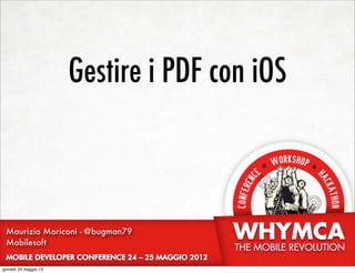 Gestire i PDF con iOS



 Maurizio Moriconi - @bugman79
 Mobilesoft


giovedì 24 maggio 12
 