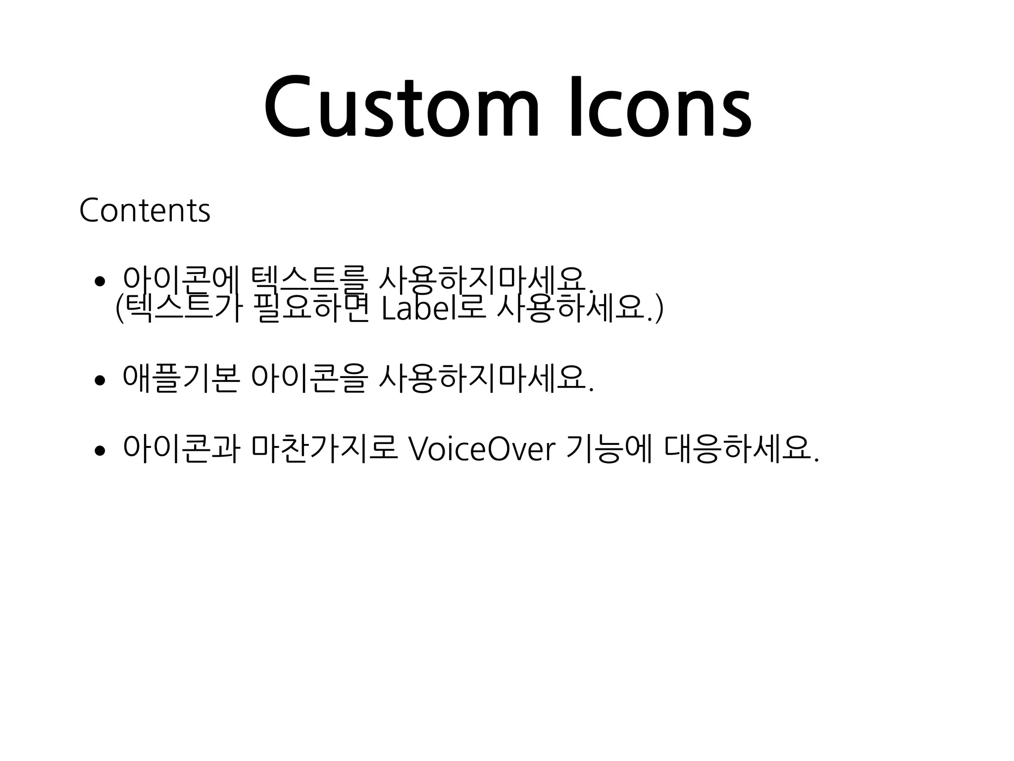 Custom Icons
Contents
•아이콘에 텍스트를 사용하지마세요. 
(텍스트가 필요하면 Label로 사용하세요.)
•애플기본 아이콘을 사용하지마세요.
•아이콘과 마찬가지로 VoiceOver 기능에 대응하세요.
 