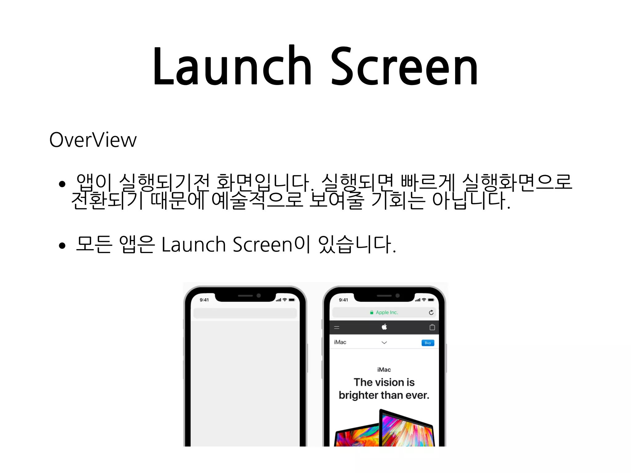 Launch Screen
OverView
•앱이 실행되기전 화면입니다. 실행되면 빠르게 실행화면으로
전환되기 때문에 예술적으로 보여줄 기회는 아닙니다.
•모든 앱은 Launch Screen이 있습니다.
 