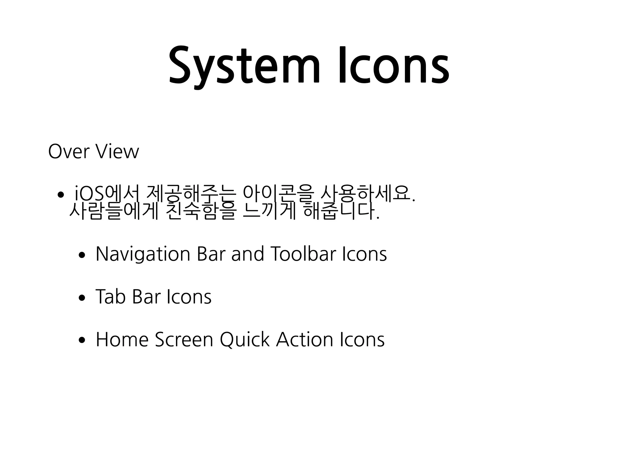 System Icons
Over View
•iOS에서 제공해주는 아이콘을 사용하세요.  
사람들에게 친숙함을 느끼게 해줍니다.
•Navigation Bar and Toolbar Icons
•Tab Bar Icons
•Home Screen Quick Action Icons
 