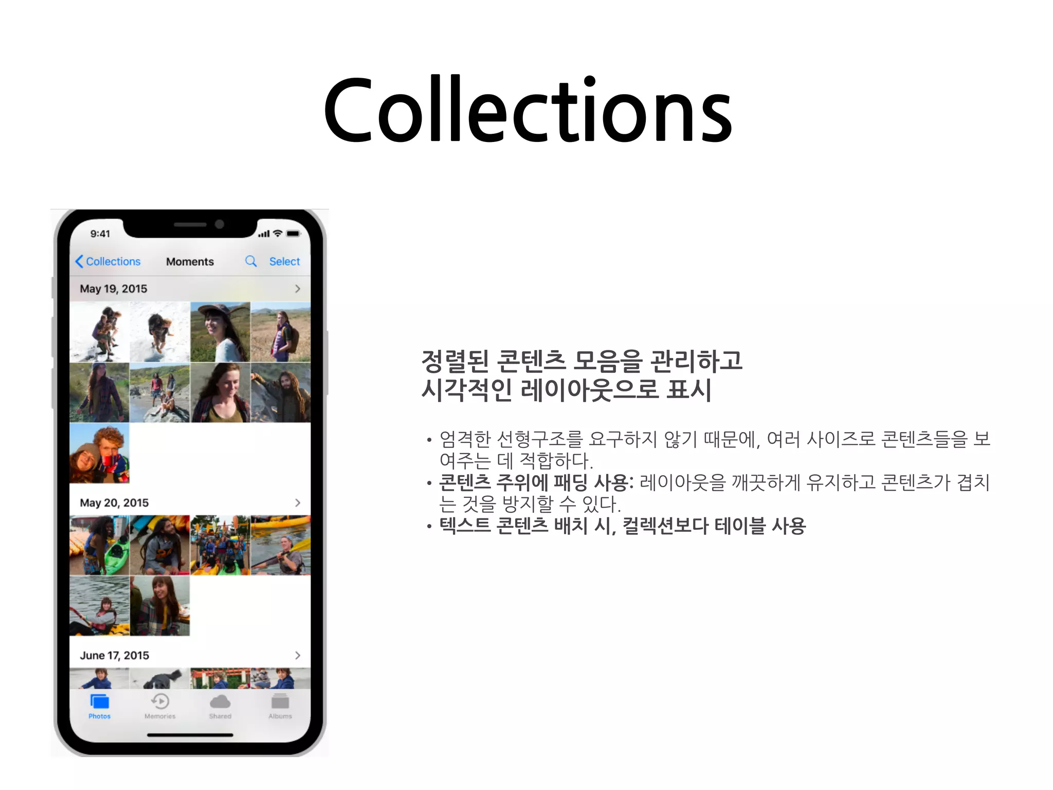 Collections
정렬된 콘텐츠 모음을 관리하고
시각적인 레이아웃으로 표시
•엄격한 선형구조를 요구하지 않기 때문에, 여러 사이즈로 콘텐츠들을 보
여주는 데 적합하다.
•콘텐츠 주위에 패딩 사용: 레이아웃을 깨끗하게 유지하고 콘텐츠가 겹치
는 것을 방지할 수 있다.
•텍스트 콘텐츠 배치 시, 컬렉션보다 테이블 사용
 