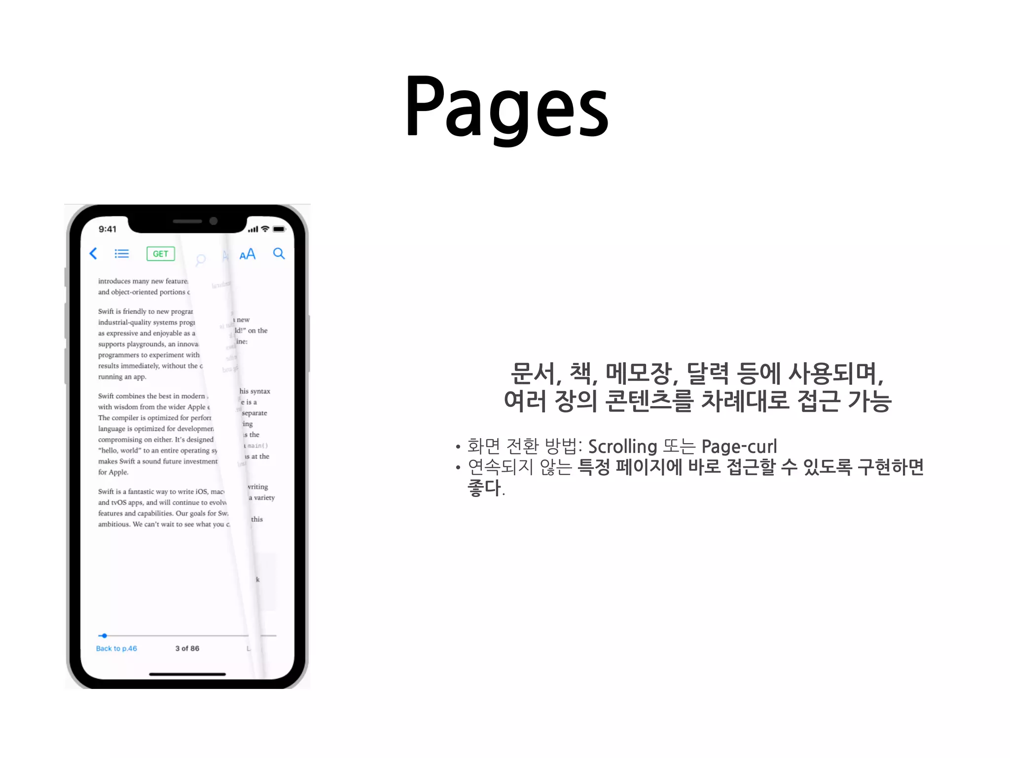 Pages
문서, 책, 메모장, 달력 등에 사용되며,
여러 장의 콘텐츠를 차례대로 접근 가능
•화면 전환 방법: Scrolling 또는 Page-curl
•연속되지 않는 특정 페이지에 바로 접근할 수 있도록 구현하면
좋다.
 