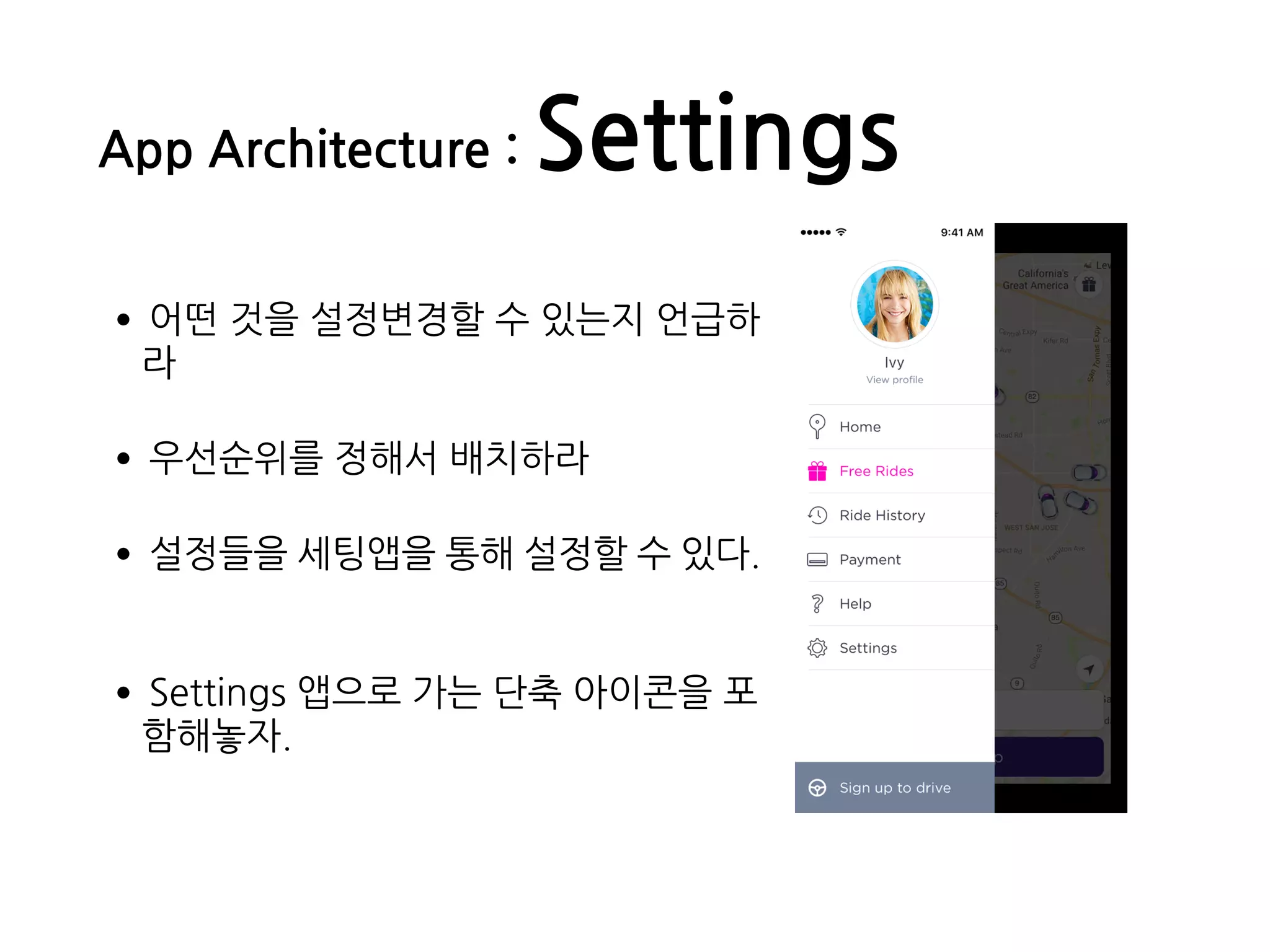 App Architecture : Settings
•어떤 것을 설정변경할 수 있는지 언급하
라
•우선순위를 정해서 배치하라
•설정들을 세팅앱을 통해 설정할 수 있다.
•Settings 앱으로 가는 단축 아이콘을 포
함해놓자.
 