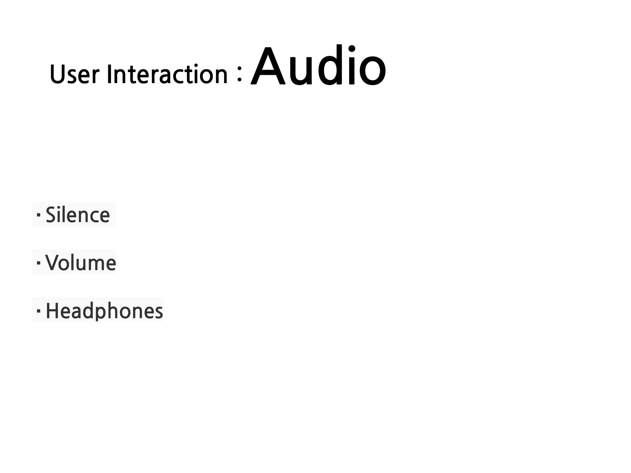 User Interaction : Audio
·Silence
·Volume
·Headphones
 