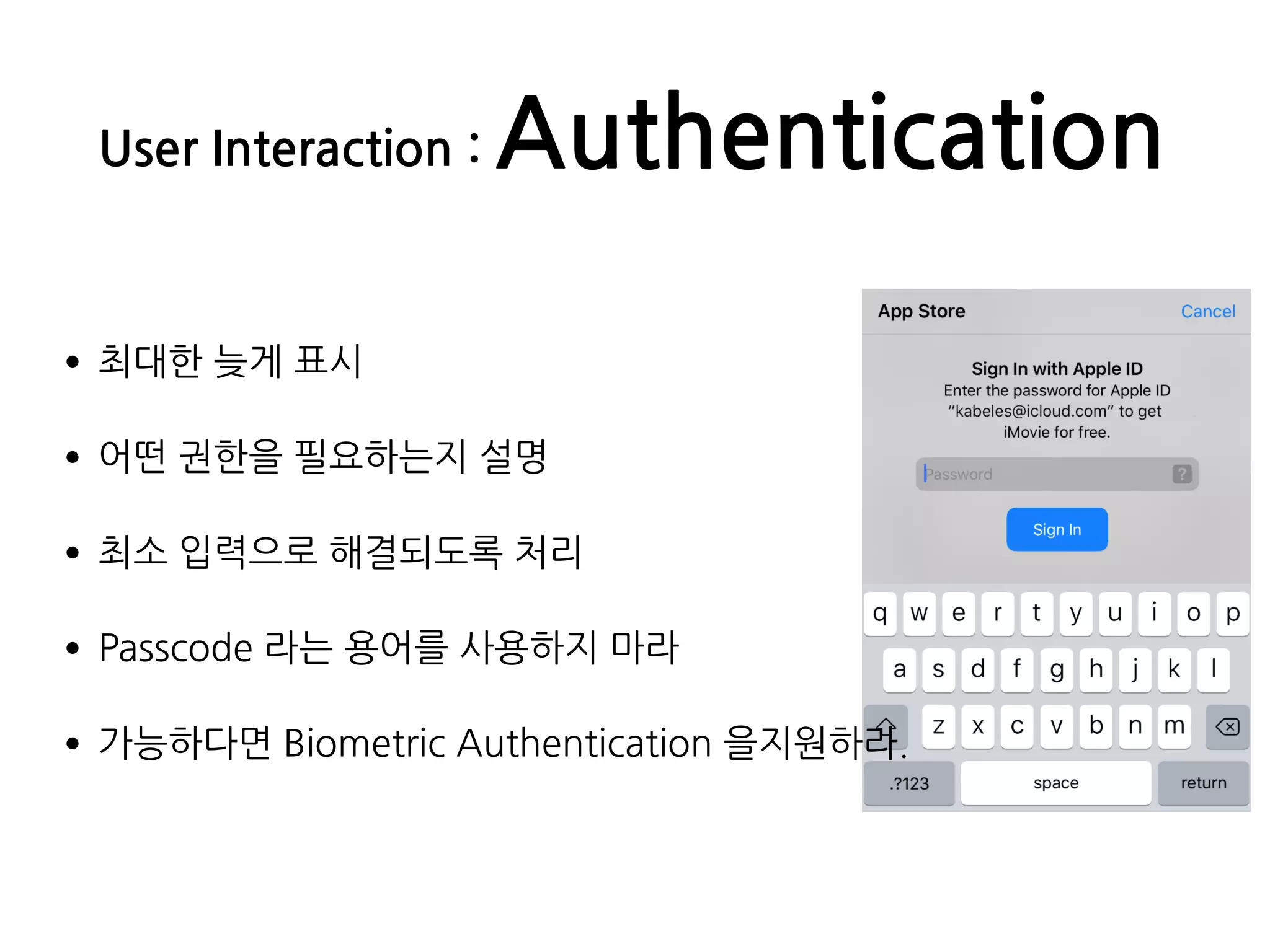 User Interaction : Authentication
•최대한 늦게 표시
•어떤 권한을 필요하는지 설명
•최소 입력으로 해결되도록 처리
•Passcode 라는 용어를 사용하지 마라
•가능하다면 Biometric Authentication 을지원하라.
 