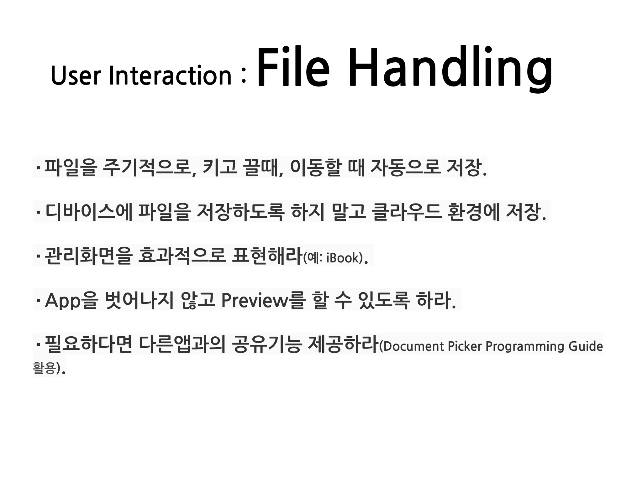 User Interaction : File Handling
·파일을 주기적으로, 키고 끌때, 이동할 때 자동으로 저장.
·디바이스에 파일을 저장하도록 하지 말고 클라우드 환경에 저장.
·관리화면을 효과적으로 표현해라(예: iBook).
·App을 벗어나지 않고 Preview를 할 수 있도록 하라.
·필요하다면 다른앱과의 공유기능 제공하라(Document Picker Programming Guide
활용).
 