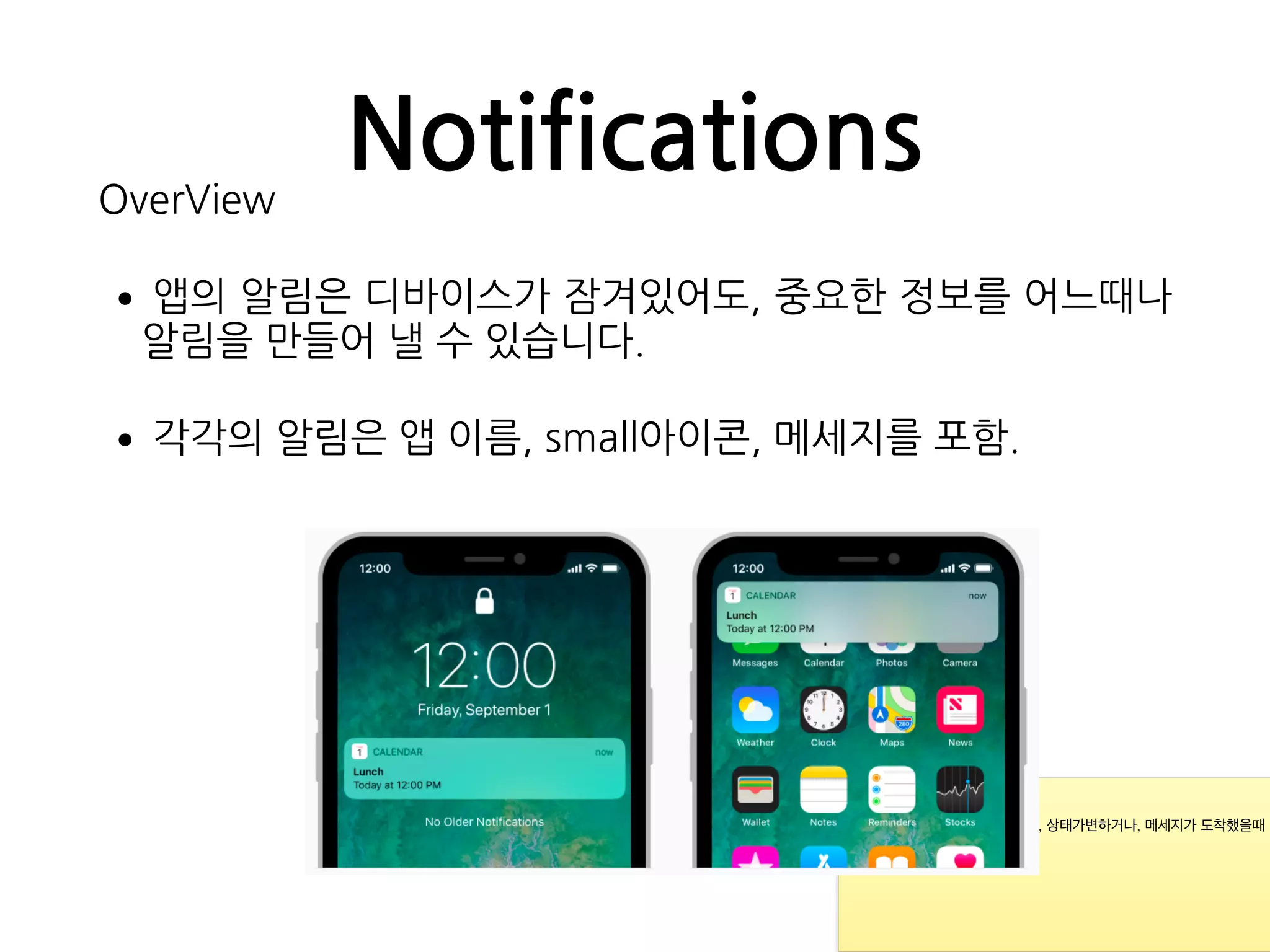NotificationsOverView
•앱의 알림은 디바이스가 잠겨있어도, 중요한 정보를 어느때나
알림을 만들어 낼 수 있습니다.
•각각의 알림은 앱 이름, small아이콘, 메세지를 포함.
* 새로운 이벤트가 발생하거나, 상태가변하거나, 메세지가 도착했을때
등등.

*
 