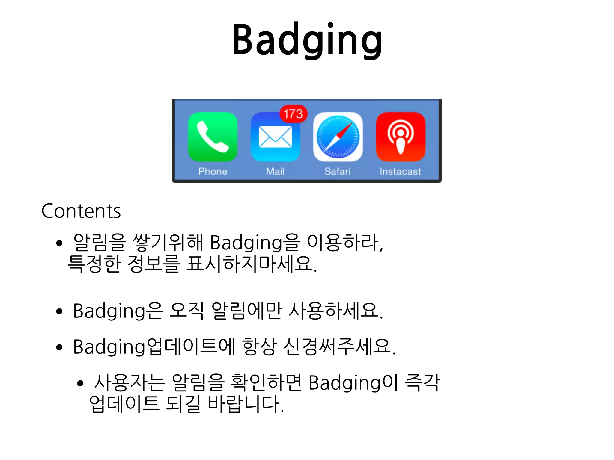 Badging
•알림을 쌓기위해 Badging을 이용하라,  
특정한 정보를 표시하지마세요.
•Badging은 오직 알림에만 사용하세요.
•Badging업데이트에 항상 신경써주세요.
•사용자는 알림을 확인하면 Badging이 즉각  
업데이트 되길 바랍니다.
Contents
 