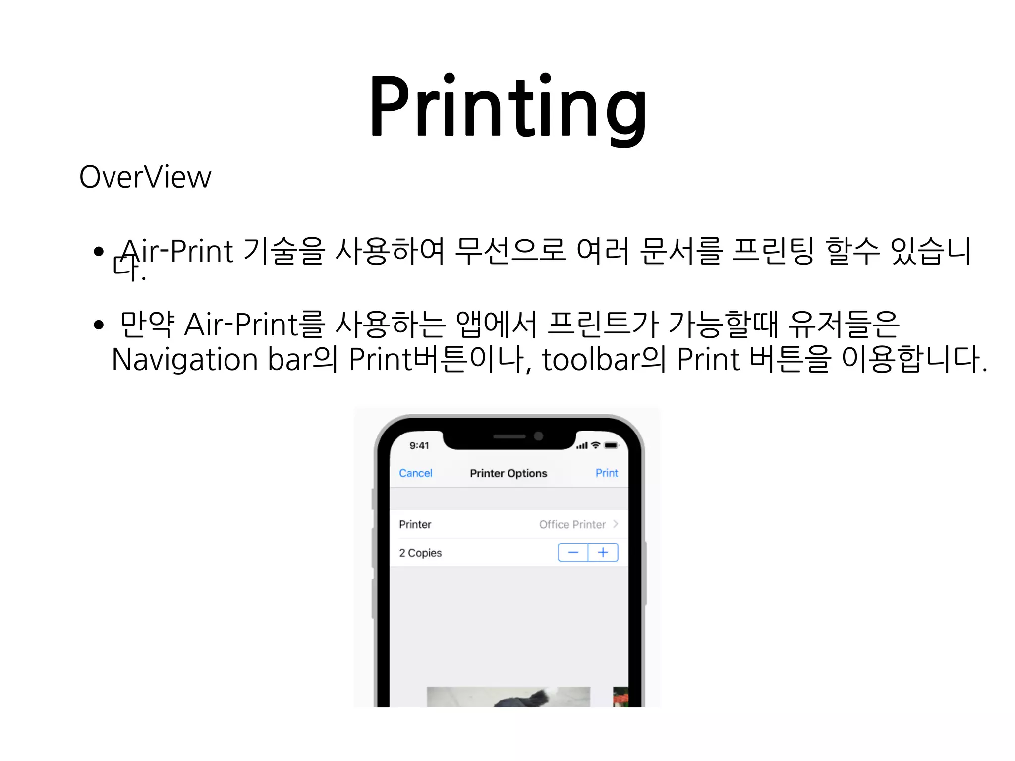 Printing
OverView
•Air-Print 기술을 사용하여 무선으로 여러 문서를 프린팅 할수 있습니
다.
•만약 Air-Print를 사용하는 앱에서 프린트가 가능할때 유저들은
Navigation bar의 Print버튼이나, toolbar의 Print 버튼을 이용합니다.
 