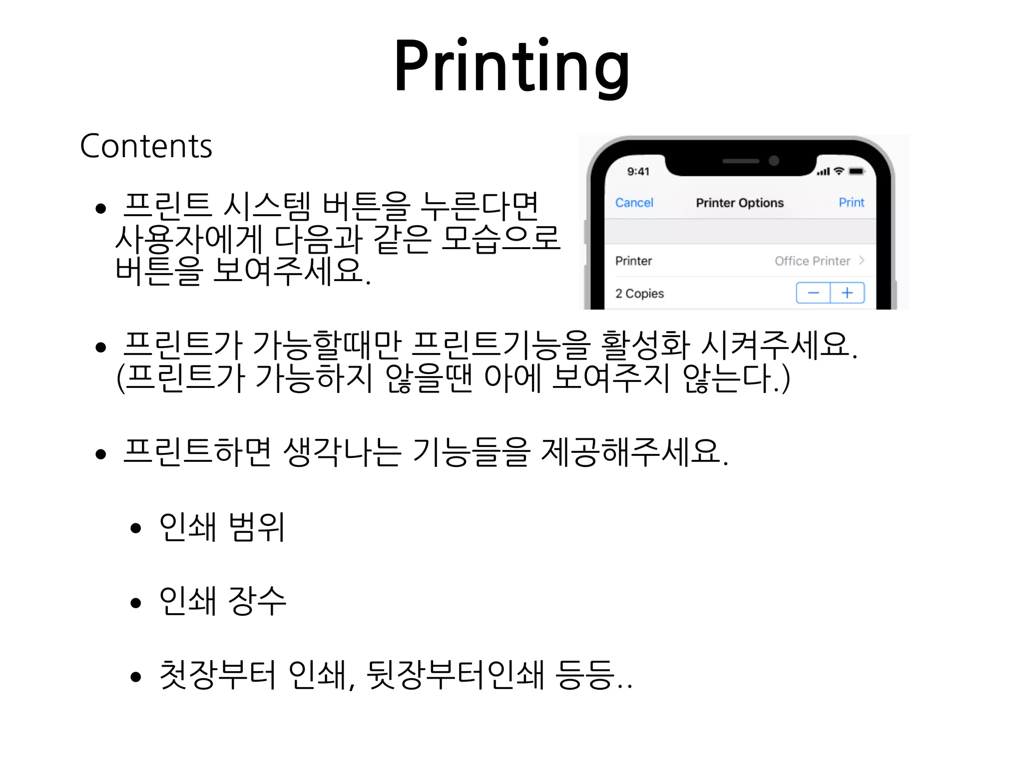 Printing
•프린트 시스템 버튼을 누른다면 
사용자에게 다음과 같은 모습으로 
버튼을 보여주세요.
•프린트가 가능할때만 프린트기능을 활성화 시켜주세요. 
(프린트가 가능하지 않을땐 아에 보여주지 않는다.)
•프린트하면 생각나는 기능들을 제공해주세요.
•인쇄 범위
•인쇄 장수
•첫장부터 인쇄, 뒷장부터인쇄 등등..
Contents
 