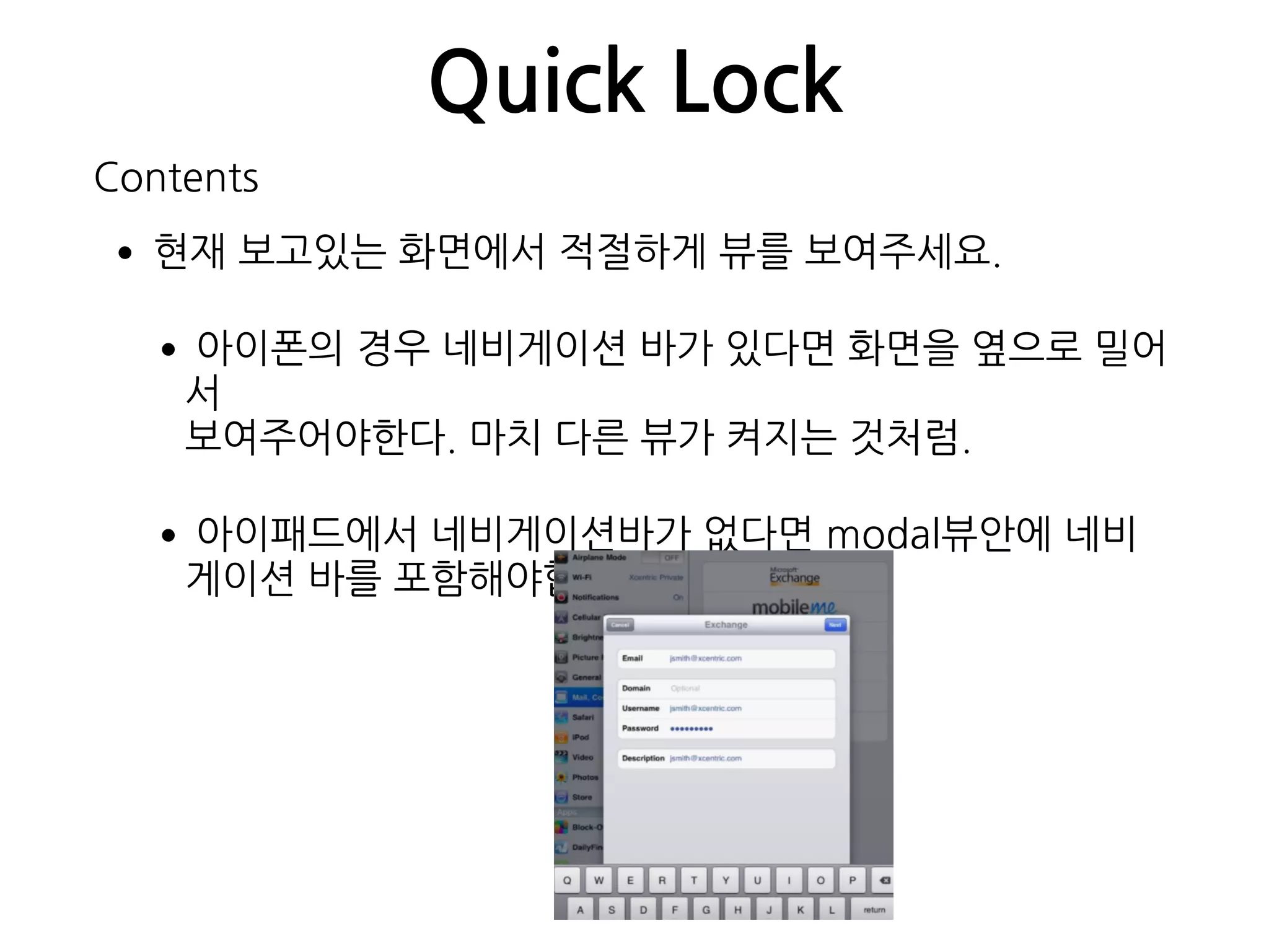 Quick Lock
•현재 보고있는 화면에서 적절하게 뷰를 보여주세요.
•아이폰의 경우 네비게이션 바가 있다면 화면을 옆으로 밀어
서  
보여주어야한다. 마치 다른 뷰가 켜지는 것처럼.
•아이패드에서 네비게이션바가 없다면 modal뷰안에 네비
게이션 바를 포함해야합니다.
Contents
 