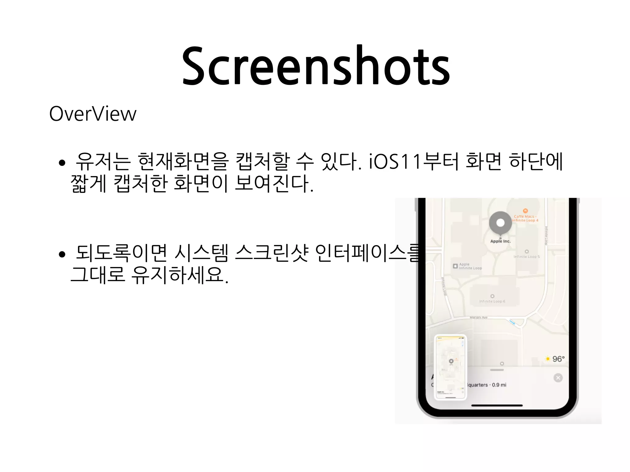 Screenshots
OverView
•유저는 현재화면을 캡처할 수 있다. iOS11부터 화면 하단에
짧게 캡처한 화면이 보여진다.
•되도록이면 시스템 스크린샷 인터페이스를  
그대로 유지하세요.
 