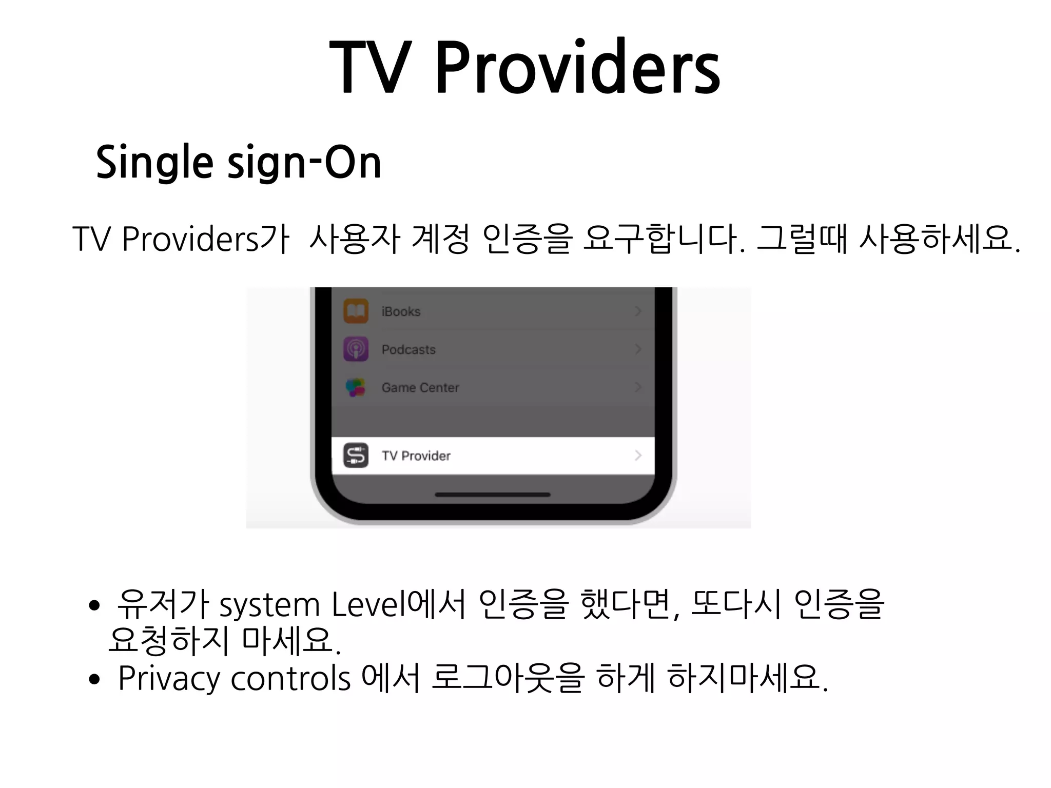 TV Providers
Single sign-On
TV Providers가 사용자 계정 인증을 요구합니다. 그럴때 사용하세요.
•유저가 system Level에서 인증을 했다면, 또다시 인증을  
요청하지 마세요.
•Privacy controls 에서 로그아웃을 하게 하지마세요.
 