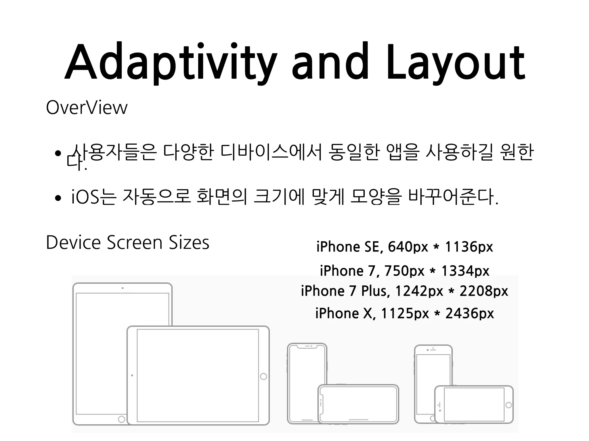 Adaptivity and Layout
OverView
•사용자들은 다양한 디바이스에서 동일한 앱을 사용하길 원한
다.
•iOS는 자동으로 화면의 크기에 맞게 모양을 바꾸어준다.
iPhone 7, 750px * 1334px
iPhone 7 Plus, 1242px * 2208px
iPhone X, 1125px * 2436px
iPhone SE, 640px * 1136pxDevice Screen Sizes
 