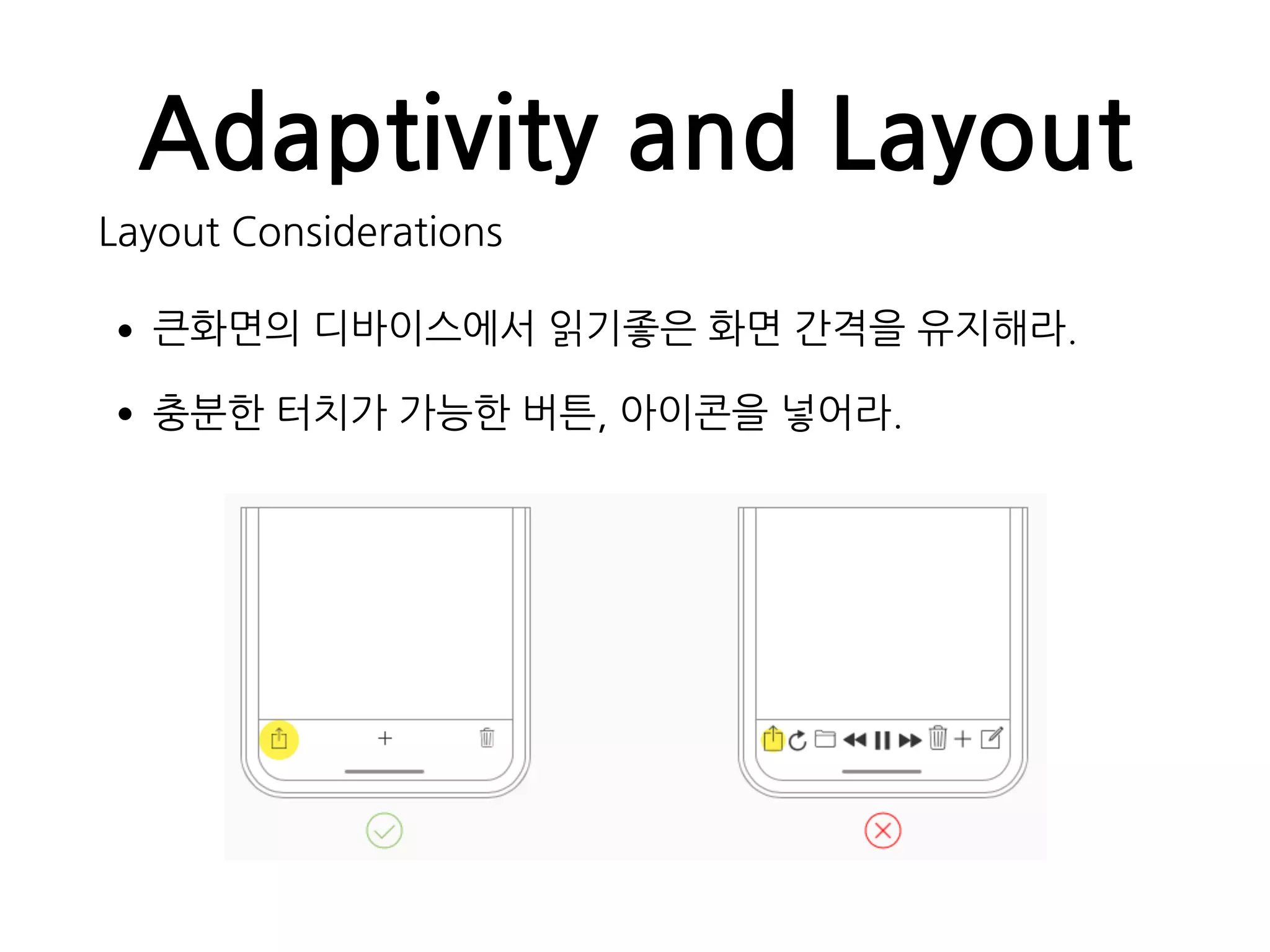 Adaptivity and Layout
Layout Considerations
•큰화면의 디바이스에서 읽기좋은 화면 간격을 유지해라.
•충분한 터치가 가능한 버튼, 아이콘을 넣어라.
 