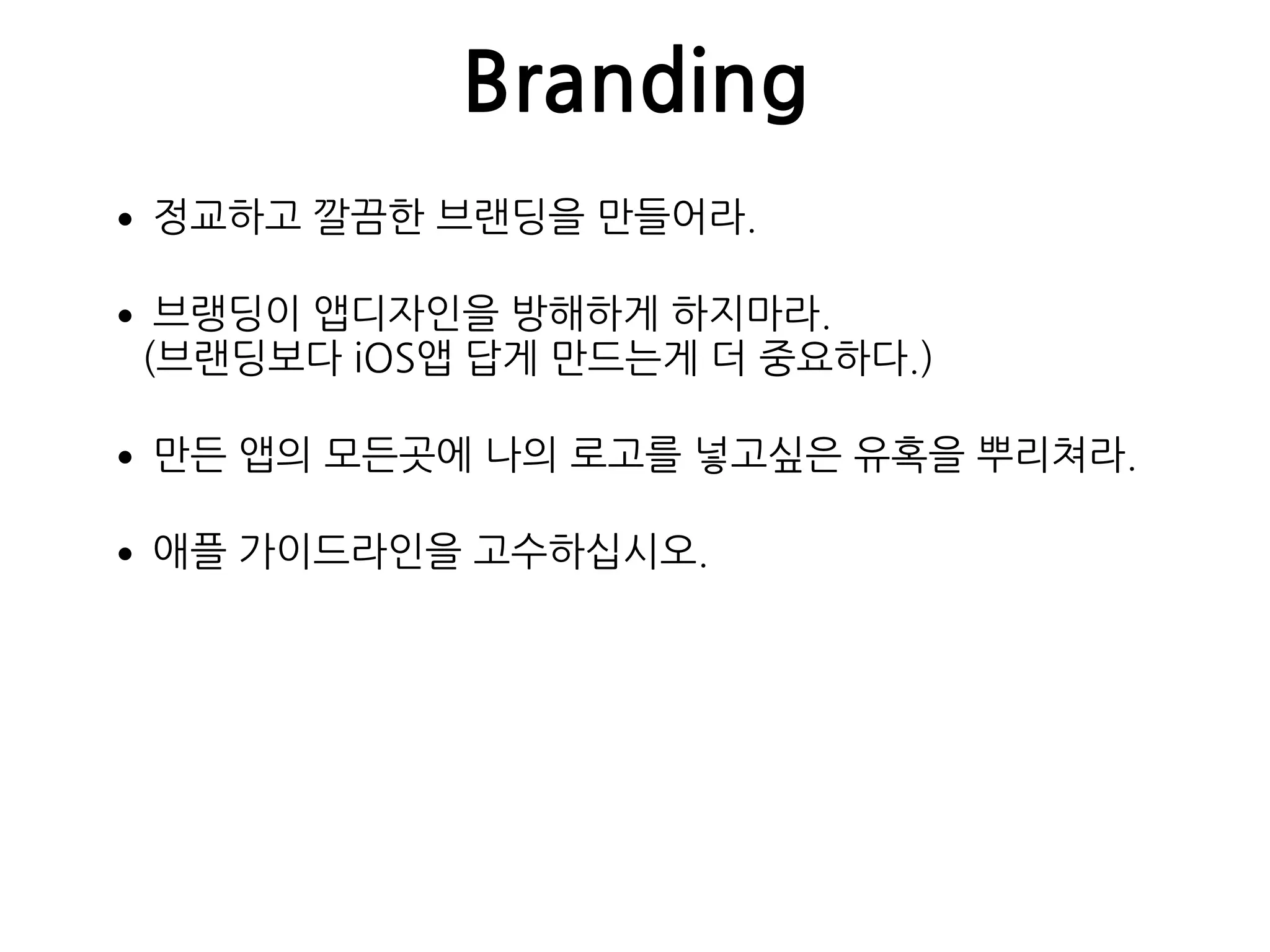 Branding
•정교하고 깔끔한 브랜딩을 만들어라.
•브랭딩이 앱디자인을 방해하게 하지마라. 
(브랜딩보다 iOS앱 답게 만드는게 더 중요하다.)
•만든 앱의 모든곳에 나의 로고를 넣고싶은 유혹을 뿌리쳐라.
•애플 가이드라인을 고수하십시오.
 