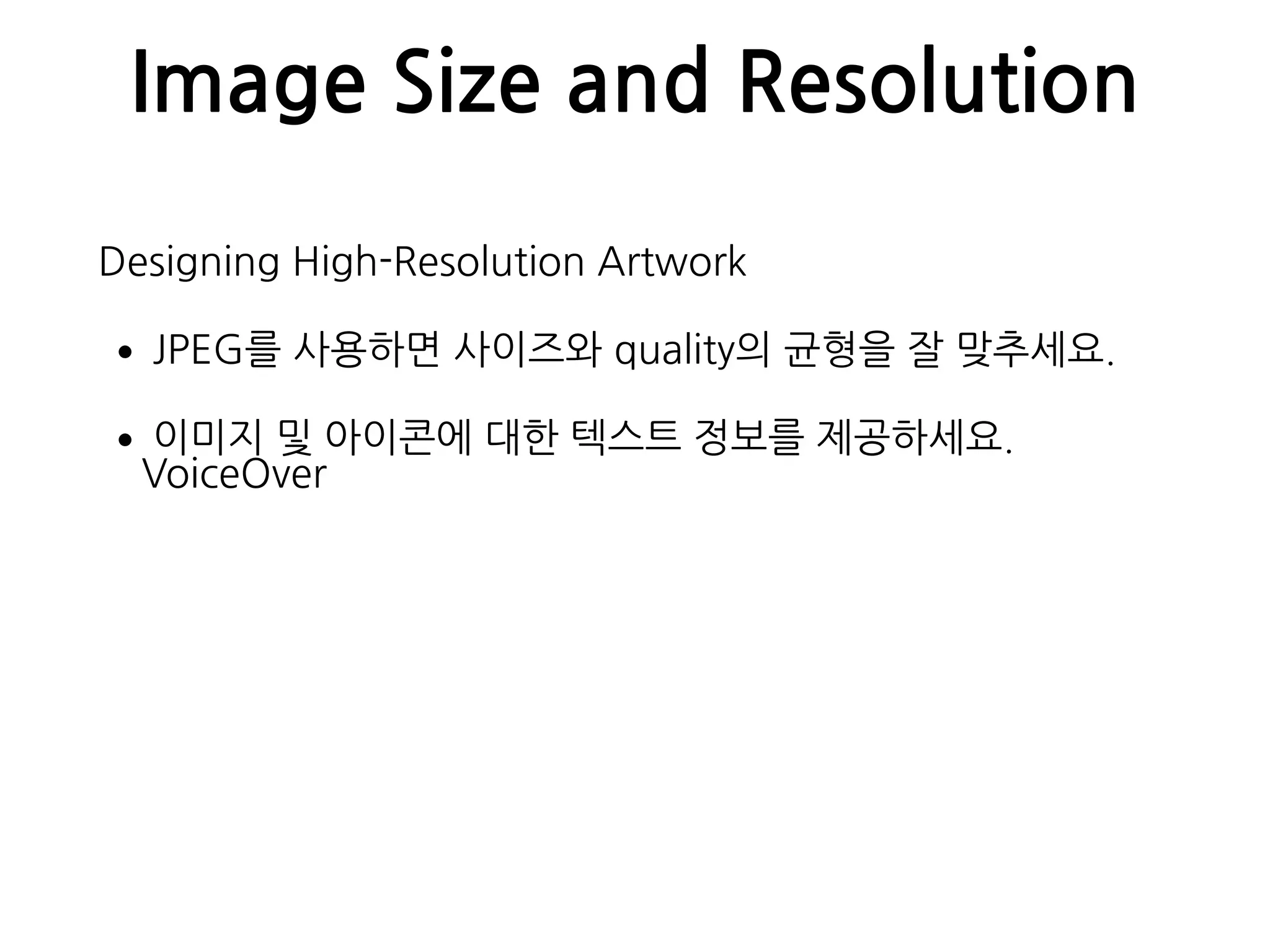Image Size and Resolution
Designing High-Resolution Artwork
•JPEG를 사용하면 사이즈와 quality의 균형을 잘 맞추세요.
•이미지 및 아이콘에 대한 텍스트 정보를 제공하세요. 
VoiceOver
 