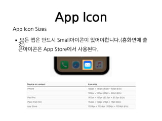 App Icon
App Icon Sizes
•모든 앱은 만드시 Small아이콘이 있어야합니다.(홈화면에 쓸
것) 
큰아이콘은 App Store에서 사용된다.
 