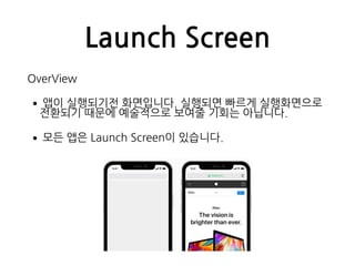 Launch Screen
OverView
•앱이 실행되기전 화면입니다. 실행되면 빠르게 실행화면으로
전환되기 때문에 예술적으로 보여줄 기회는 아닙니다.
•모든 앱은 Launch Screen이 있습니다.
 