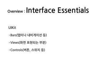 Overview : Interface Essentials
UIKit
·Bars(탭이나 내비게이션 등)
·Views(화면 표현되는 부분)
·Controls(버튼, 스위치 등)
 