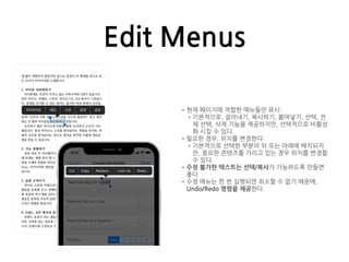 Edit Menus
•현재 페이지에 적합한 메뉴들만 표시:
•기본적으로, 잘라내기, 복사하기, 붙여넣기, 선택, 전
체 선택, 삭제 기능을 제공하지만, 선택적으로 비활성
화 시킬 수 있다.
•필요한 경우, 위치를 변경한다:
•기본적으로 선택한 부분의 위 또는 아래에 배치되지
만, 중요한 콘텐츠를 가리고 있는 경우 위치를 변경할
수 있다.
•수정 불가한 텍스트는 선택/복사가 가능하도록 만들면
좋다.
•수정 메뉴는 한 번 실행되면 취소할 수 없기 때문에,
Undo/Redo 명령을 제공한다.
 