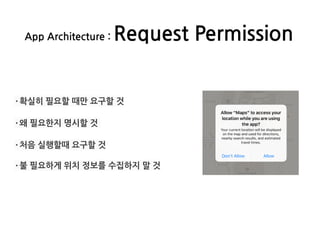 App Architecture : Request Permission
·확실히 필요할 때만 요구할 것
·왜 필요한지 명시할 것
·처음 실행할때 요구할 것
·불 필요하게 위치 정보를 수집하지 말 것
 