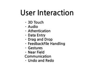 User Interaction
· 3D Touch
· Audio
· Athentication
· Data Entry
· Drag and Drop
· FeedbackFile Handling
· Gestures
· Near Field
Communication
· Undo and Redo
 