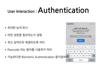 User Interaction : Authentication
•최대한 늦게 표시
•어떤 권한을 필요하는지 설명
•최소 입력으로 해결되도록 처리
•Passcode 라는 용어를 사용하지 마라
•가능하다면 Biometric Authentication 을지원하라.
 