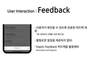 User Interaction : Feedback
·사용자가 확인할 수 있도록 유용한 피드백 제
공.
(예: 업데이트 진행률, 완료 확인 등)
·불필요한 알림을 제공하지 말라.
·Haptic Feedback 피드백을 활용해라
(Animation and Haptics)
 
