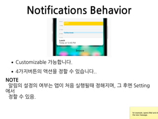 Notifications Behavior
•Customizable 가능합니다.
•4가지버튼의 액션을 정할 수 있습니다..
for example, opens Mail and sh
the new message.
NOTE
알림의 설정의 여부는 앱이 처음 실행될때 정해지며, 그 후엔 Setting
에서 
정할 수 있음.
 