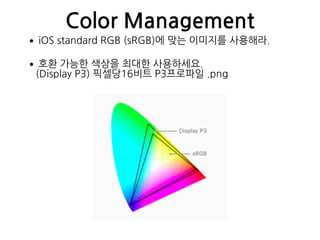 Color Management
•iOS standard RGB (sRGB)에 맞는 이미지를 사용해라.
•호환 가능한 색상을 최대한 사용하세요. 
(Display P3) 픽셀당16비트 P3프로파일 .png
 